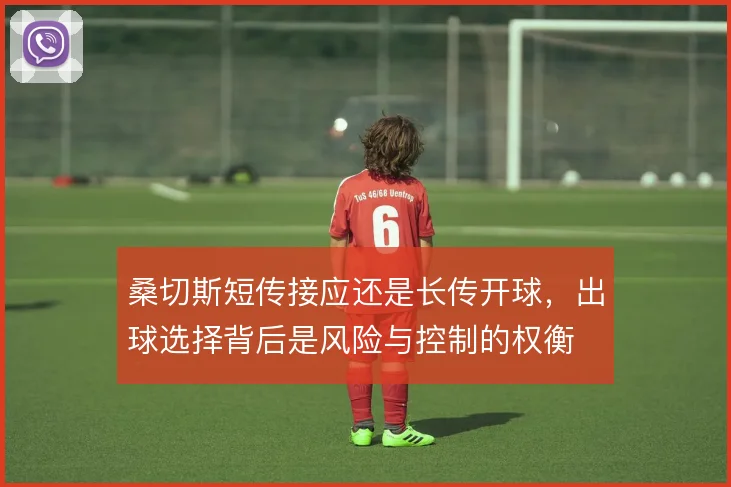 桑切斯短传接应还是长传开球，出球选择背后是风险与控制的权衡