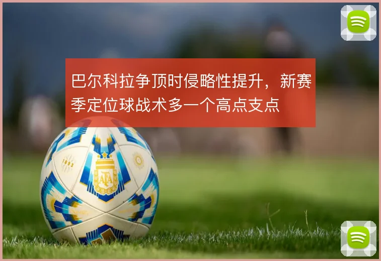巴尔科拉争顶时侵略性提升,新赛季定位球战术多一个高点支点