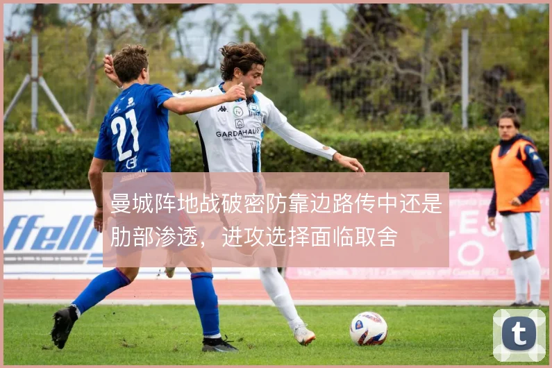 曼城阵地战破密防靠边路传中还是肋部渗透，进攻选择面临取舍