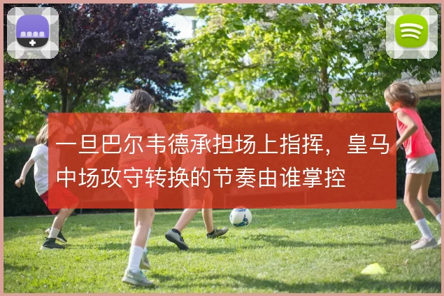 一旦巴尔韦德承担场上指挥，皇马中场攻守转换的节奏由谁掌控